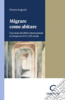 Migrare come abitare - e-Book: Una storia del diritto internazionale in Europa tra XVI e XIX secolo. E-book. Formato PDF ebook di Eliana Augusti