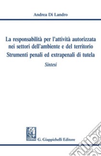 La responsabilità per l'attività autorizzata nei settori dell'ambiente e del territorio. Strumenti penali ed extrapenali di tutela: Sintesi. E-book. Formato PDF ebook di Andrea Di Landro