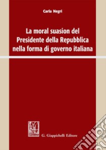 La moral suasion del Presidente della Repubblica nella forma di governo italiana. E-book. Formato PDF ebook di Carla Negri