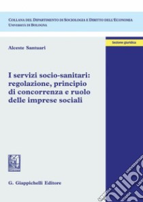 I servizi socio-sanitari: regolazione, principio di concorrenza e ruolo delle imprese sociali. E-book. Formato PDF ebook di Alceste Santuari