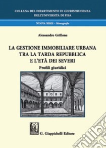 La gestione immobiliare urbana tra la tarda repubblica e l'età dei Severi: Profili giuridici. E-book. Formato PDF ebook di Alessandro Grillone