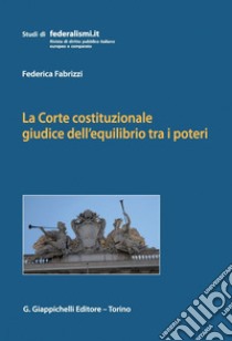 La Corte costituzionale giudice dell'equilibrio tra i poteri: Dinamiche istituzionali e conflitti di attribuzione nella più recente giurisprudenza. E-book. Formato PDF ebook di Federica Fabrizzi