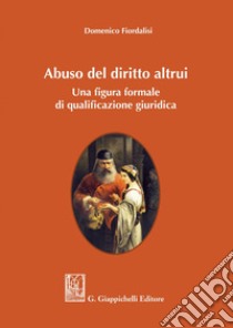 Abuso del diritto altrui: Una figura formale di qualificazione giuridica. E-book. Formato PDF ebook di Domenico Fiordalisi