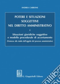 Potere e situazioni soggettive nel diritto amministrativo: I. Situazioni giuridiche soggettive e modello procedurale di accertamento. E-book. Formato PDF ebook di Andrea Carbone