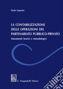 La contabilizzazione delle operazione del partenariato pubblico-privato: Lineamenti teorici e metodologici. E-book. Formato PDF ebook di Paolo Esposito