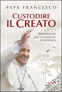 Custodire il Creato. Proposte per una conversione ecologica. E-book. Formato EPUB ebook di  Papa Francesco