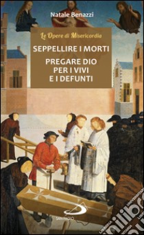 Seppellire i morti - Pregare Dio per i vivi e per i defunti. E-book. Formato EPUB ebook di Natale Benazzi