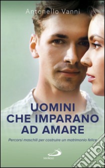 Uomini che imparano ad amare. Percorsi maschili per costruire un matrimonio felice. E-book. Formato EPUB ebook di Antonello Vanni