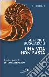 Una vita non basta. Storia e genio di Michelangelo. E-book. Formato EPUB ebook di Beatrice Buscaroli