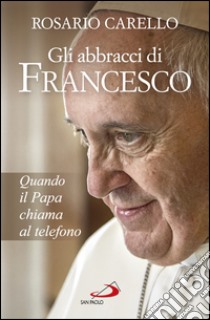 Gli abbracci di Francesco: Quando il papa chiama al telefono. E-book. Formato EPUB ebook di Rosario Carello