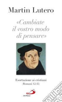 Cambiate il vostro modo di pensare: Esortazione ai cristiani (Romani 12-15). E-book. Formato EPUB ebook di Martin Lutero