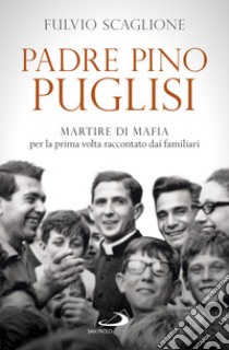 Padre Pino Puglisi: Martire di mafia per la prima volta raccontato dai familiari. E-book. Formato EPUB ebook di Fulvio Scaglione