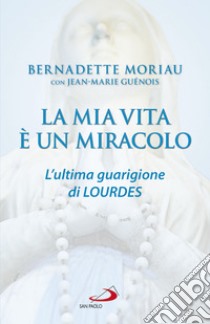 La mia vita è un miracolo: L'ultima guarigione di Lourdes. E-book. Formato EPUB ebook di Bernadette Moriau