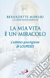 La mia vita è un miracolo: L'ultima guarigione di Lourdes. E-book. Formato EPUB ebook di Bernadette Moriau