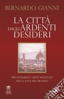 La città dagli ardenti desideri: Per sguardi e gesti pasquali nella vita del mondo. E-book. Formato EPUB ebook di Bernardo Gianni