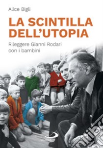 La scintilla dell'utopia: Rileggere Gianni Rodari con i bambini. E-book. Formato EPUB ebook di Alice Bigli