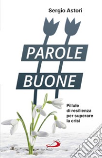 Parole Buone: Pillole di resilienza per superare la crisi. E-book. Formato EPUB ebook di Sergio Astori