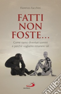 Fatti non foste...: Come siamo diventati uomini e perché vogliamo rimanere tali. E-book. Formato EPUB ebook di Fiorenzo Facchini