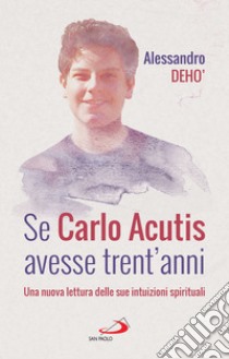 Se Carlo Acutis avesse trent'anni: Una nuova lettura delle sue intuizioni spirituali. E-book. Formato EPUB ebook di Alessandro Deho'