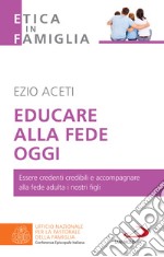 Educare alla fede oggi: Essere credenti credibili e accompagnare alla fede adulta i nostri figli. E-book. Formato EPUB ebook