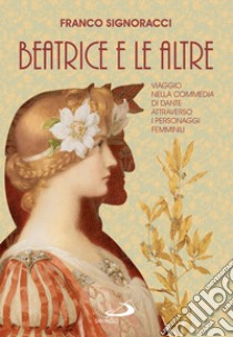 Beatrice e le altre: Viaggio nella Commedia di Dante attraverso i personaggi femminili. E-book. Formato EPUB ebook di Franco Signoracci