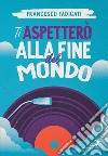 Ti aspetterò alla fine del mondo. E-book. Formato EPUB ebook di Francesco Fadigati