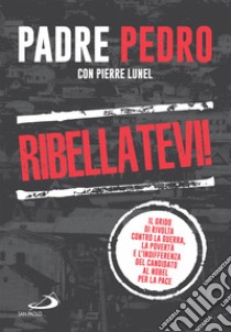 Ribellatevi!: Il grido di rivolta contro la guerra, la povertà e l'indifferenza del candidato al Nobel per la pace. E-book. Formato EPUB ebook di Pedro Opeka