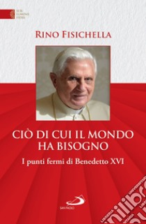 Ciò di cui il mondo ha bisogno: I punti fermi di Benedetto XVI. E-book. Formato EPUB ebook di Rino Fisichella