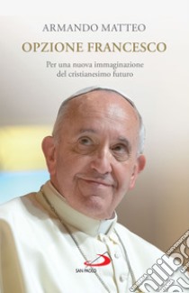 Opzione Francesco: Per una nuova immaginazione del cristianesimo futuro. E-book. Formato EPUB ebook di Armando Matteo