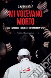 Mi volevano morto: Papa Francesco alle prese con i suoi detrattori. E-book. Formato EPUB ebook di Gavino Pala