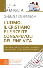 L'uomo, il cristiano e le scelte consapevoli del fine vita: Fare chiarezza su: eutanasia, accanimento terapeutico, cure palliative, diritti del malato e doveri dei medici e dei parenti. E-book. Formato EPUB ebook