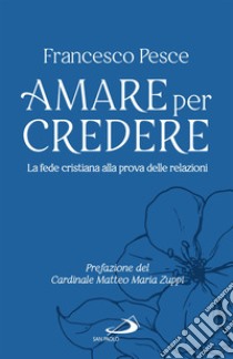 Amare per credere: La fede cristiana alla prova delle relazioni. E-book. Formato EPUB ebook di Francesco Pesce