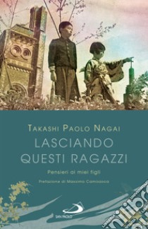 Lasciando questi ragazzi: Pensieri ai miei figli. E-book. Formato EPUB ebook di Takashi Paolo Nagai