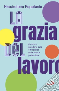 La grazia del lavoro: Crescere, prendersi cura e ritrovarsi nella propria professione. E-book. Formato EPUB ebook