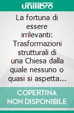 La fortuna di essere irrilevanti: Trasformazioni strutturali di una Chiesa dalla quale nessuno o quasi si aspetta più nulla. E-book. Formato EPUB ebook