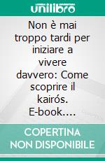 Non è mai troppo tardi per iniziare a vivere davvero: Come scoprire il kairós. E-book. Formato EPUB ebook