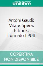Antoni Gaudì: Vita e opera. E-book. Formato EPUB ebook