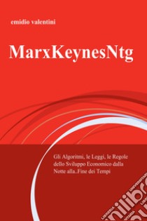 MarxKeynesNtg. Gli algoritmi, le leggi, le regole dello sviluppo economico dalla notte... alla fine dei tempi. E-book. Formato EPUB ebook di Emidio Valentini