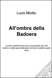 All'ombra della Badoera. La villa è testimone da più di cinquecento anni dei drammi e delle gioie delle genti che hanno abitato quelle terre. E-book. Formato EPUB ebook