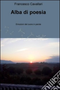 Alba di poesia. Emozioni del cuore in parole. E-book. Formato EPUB ebook di Francesco Cavallari