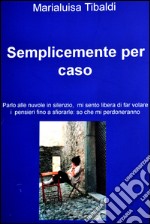 Semplicemente per caso. Parlo alle nuvole in silenzio, mi sento libera di far volare i pensieri fino a sfiorarle: so che mi perdoneranno. E-book. Formato EPUB ebook