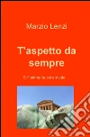 T'aspetto da sempre e finalmente sei arrivata. E-book. Formato EPUB ebook di Marzio Lenzi