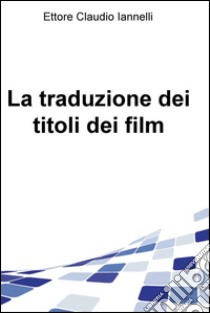 La traduzione dei titoli dei film. E-book. Formato EPUB ebook di Ettore Claudio Iannelli