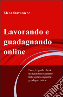 Lavorando e guadagnando online. Ecco, la guida che ti insegna passo a passo tutto quanto riguarda guadagno online. E-book. Formato EPUB ebook di Elena Stavarache