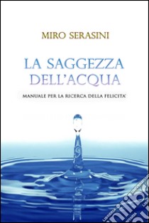 La saggezza dell'acqua. Manuale per la ricerca della felicità. E-book. Formato EPUB ebook di Miro Serasini