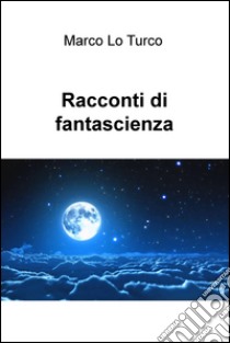 Racconti di fantascienza. E-book. Formato EPUB ebook di Marco Lo Turco