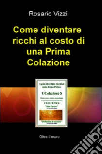 Come diventare  ricchi al costo di una Prima Colazione. E-book. Formato EPUB ebook di Rosario Vizzi