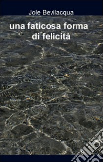 una faticosa forma di felicità. E-book. Formato EPUB ebook di Jole Bevilacqua