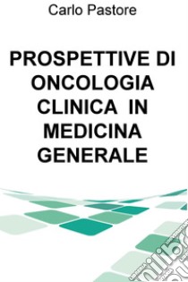 PROSPETTIVE DI ONCOLOGIA CLINICA  IN MEDICINA GENERALE. E-book. Formato EPUB ebook di Carlo Pastore