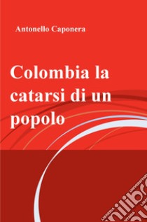 Colombia la catarsi di un popolo. E-book. Formato EPUB ebook di antonello caponera